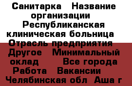 Санитарка › Название организации ­ Республиканская клиническая больница › Отрасль предприятия ­ Другое › Минимальный оклад ­ 1 - Все города Работа » Вакансии   . Челябинская обл.,Аша г.